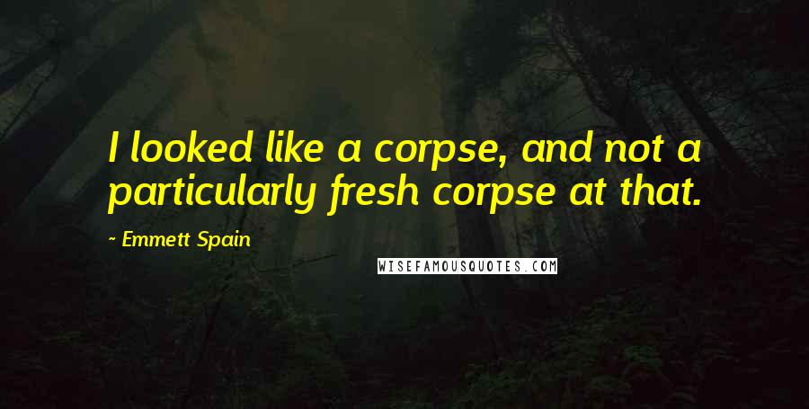 Emmett Spain Quotes: I looked like a corpse, and not a particularly fresh corpse at that.