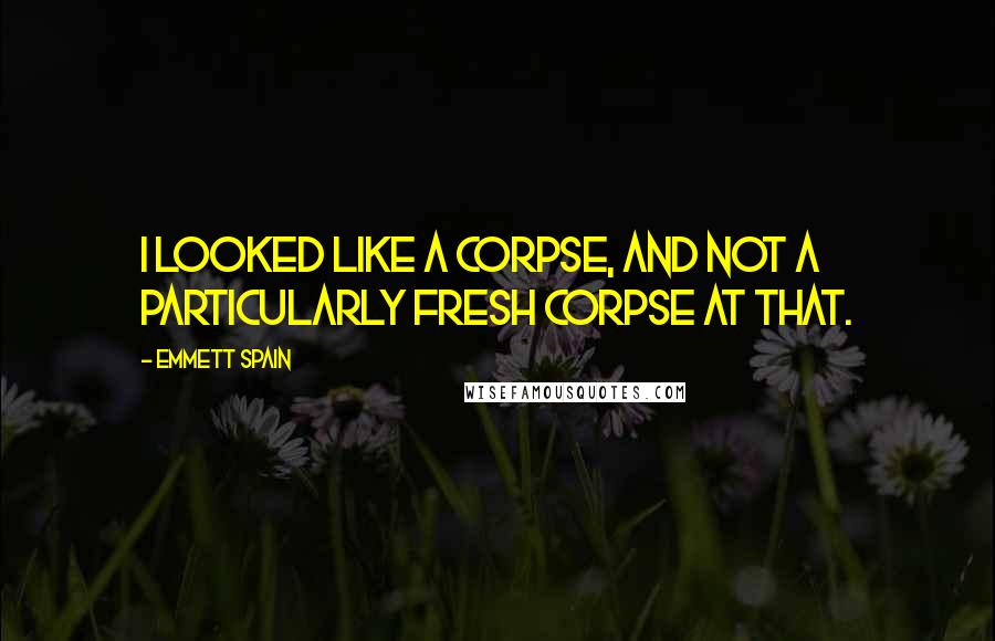 Emmett Spain Quotes: I looked like a corpse, and not a particularly fresh corpse at that.