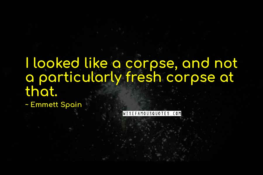 Emmett Spain Quotes: I looked like a corpse, and not a particularly fresh corpse at that.