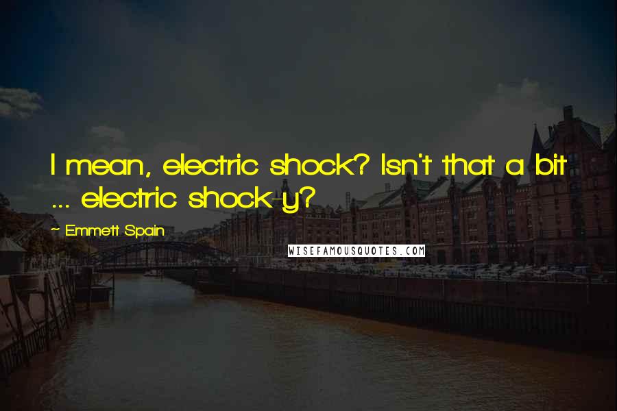 Emmett Spain Quotes: I mean, electric shock? Isn't that a bit ... electric shock-y?