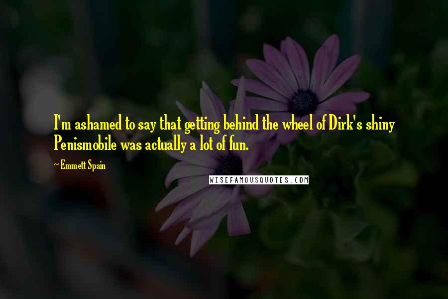 Emmett Spain Quotes: I'm ashamed to say that getting behind the wheel of Dirk's shiny Penismobile was actually a lot of fun.