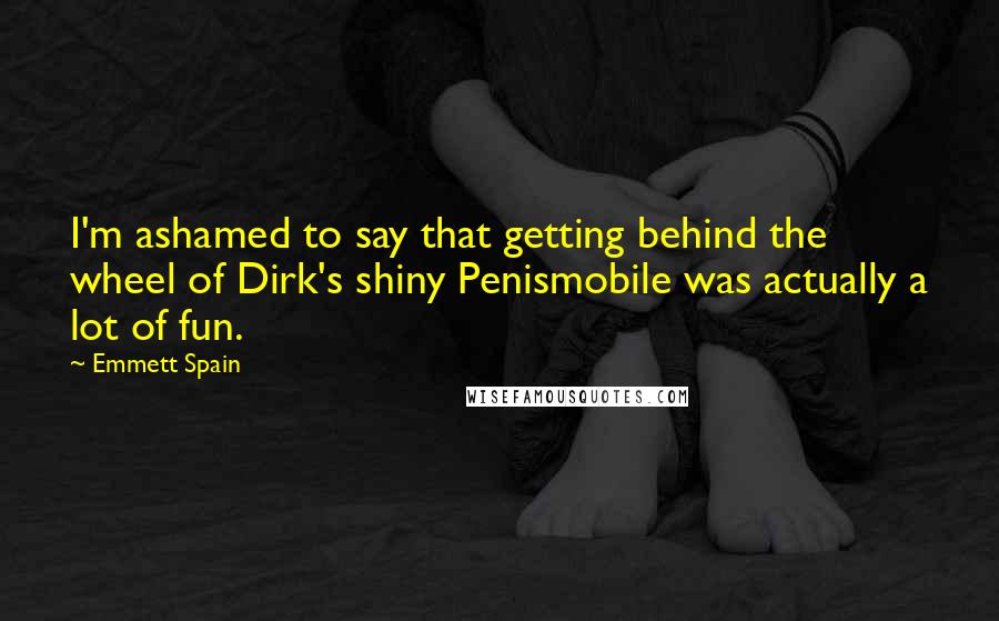 Emmett Spain Quotes: I'm ashamed to say that getting behind the wheel of Dirk's shiny Penismobile was actually a lot of fun.