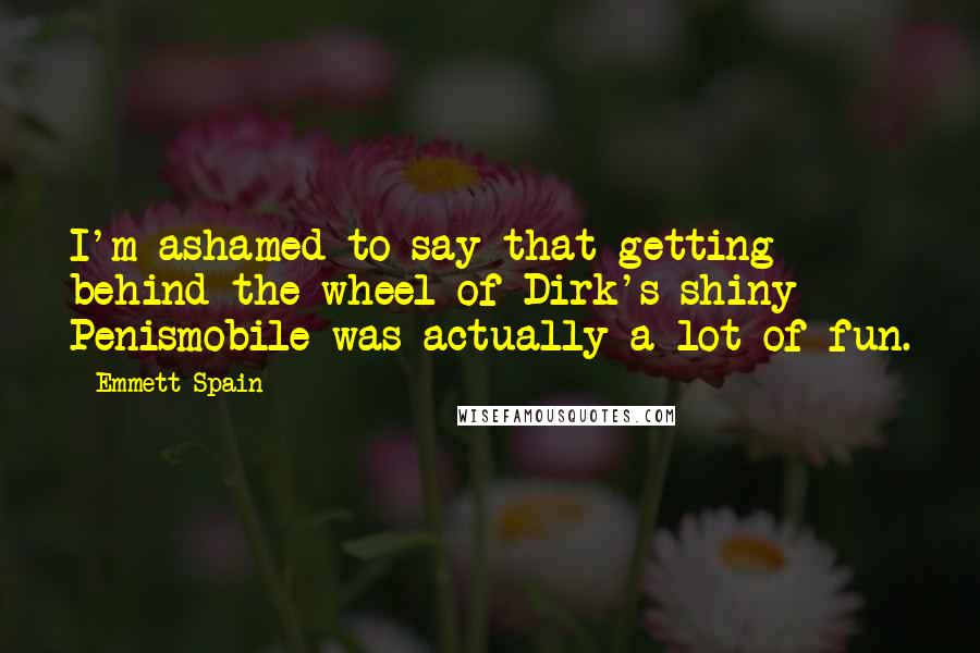 Emmett Spain Quotes: I'm ashamed to say that getting behind the wheel of Dirk's shiny Penismobile was actually a lot of fun.