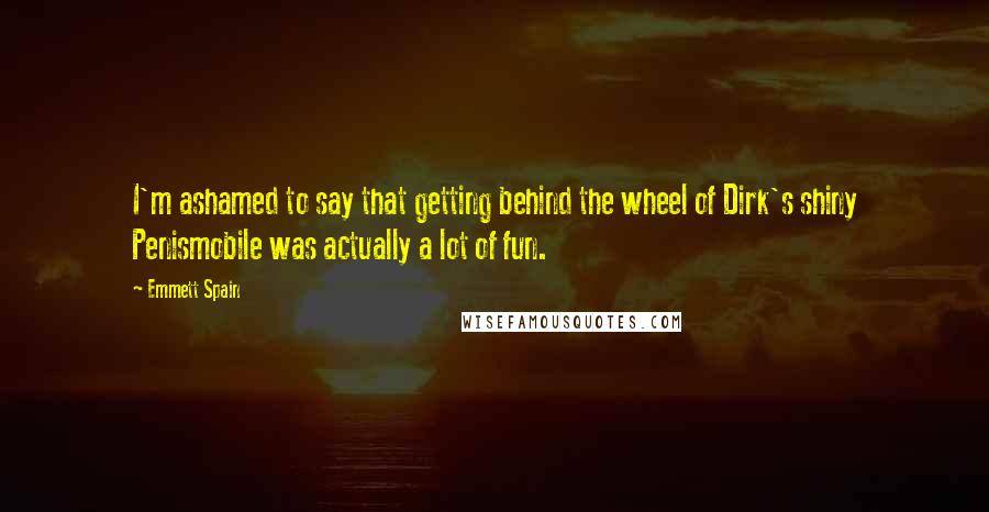 Emmett Spain Quotes: I'm ashamed to say that getting behind the wheel of Dirk's shiny Penismobile was actually a lot of fun.