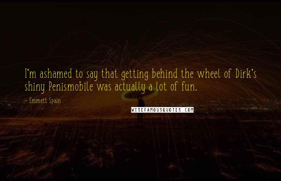 Emmett Spain Quotes: I'm ashamed to say that getting behind the wheel of Dirk's shiny Penismobile was actually a lot of fun.