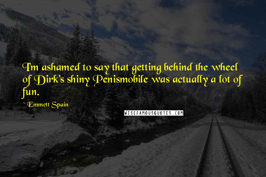 Emmett Spain Quotes: I'm ashamed to say that getting behind the wheel of Dirk's shiny Penismobile was actually a lot of fun.
