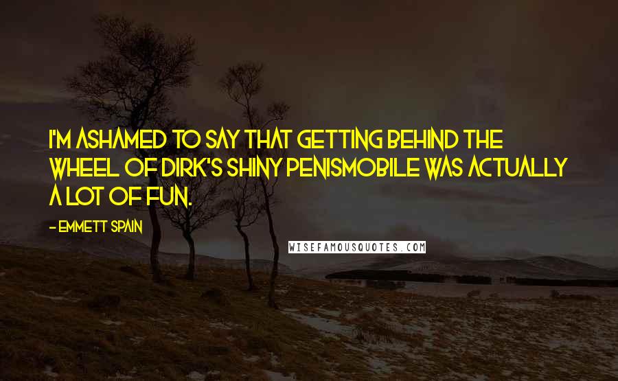 Emmett Spain Quotes: I'm ashamed to say that getting behind the wheel of Dirk's shiny Penismobile was actually a lot of fun.