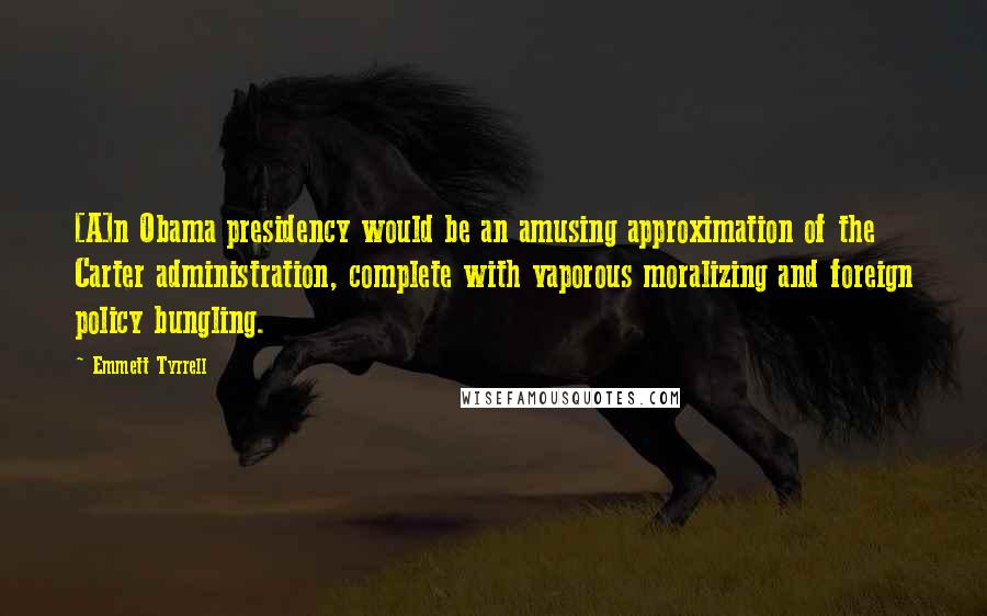 Emmett Tyrrell Quotes: [A]n Obama presidency would be an amusing approximation of the Carter administration, complete with vaporous moralizing and foreign policy bungling.