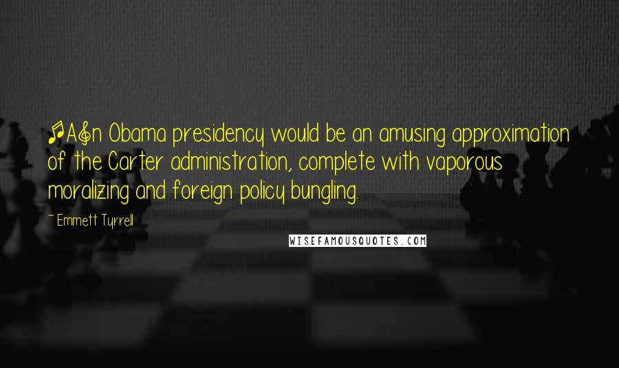 Emmett Tyrrell Quotes: [A]n Obama presidency would be an amusing approximation of the Carter administration, complete with vaporous moralizing and foreign policy bungling.