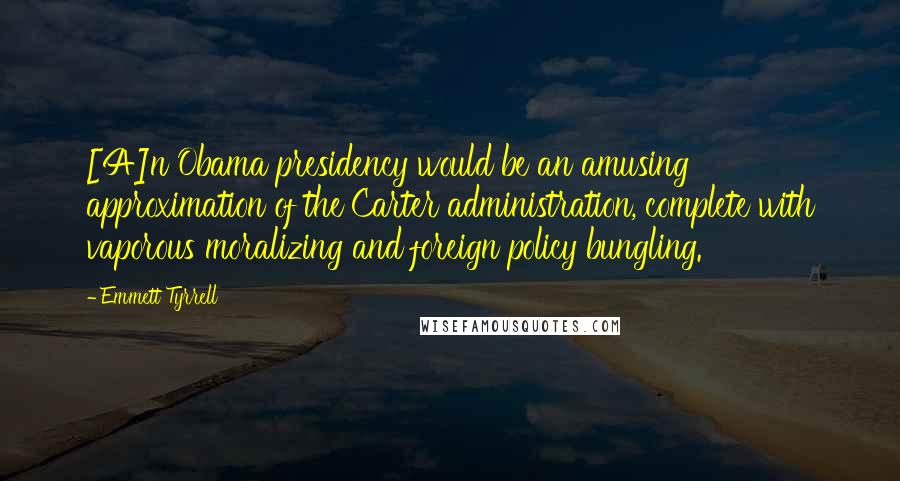 Emmett Tyrrell Quotes: [A]n Obama presidency would be an amusing approximation of the Carter administration, complete with vaporous moralizing and foreign policy bungling.