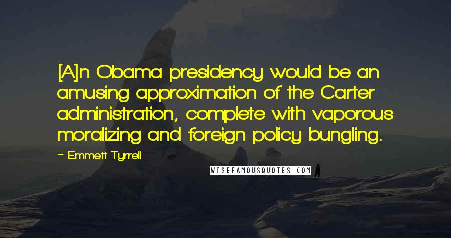 Emmett Tyrrell Quotes: [A]n Obama presidency would be an amusing approximation of the Carter administration, complete with vaporous moralizing and foreign policy bungling.