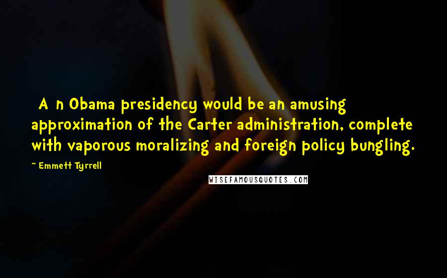 Emmett Tyrrell Quotes: [A]n Obama presidency would be an amusing approximation of the Carter administration, complete with vaporous moralizing and foreign policy bungling.