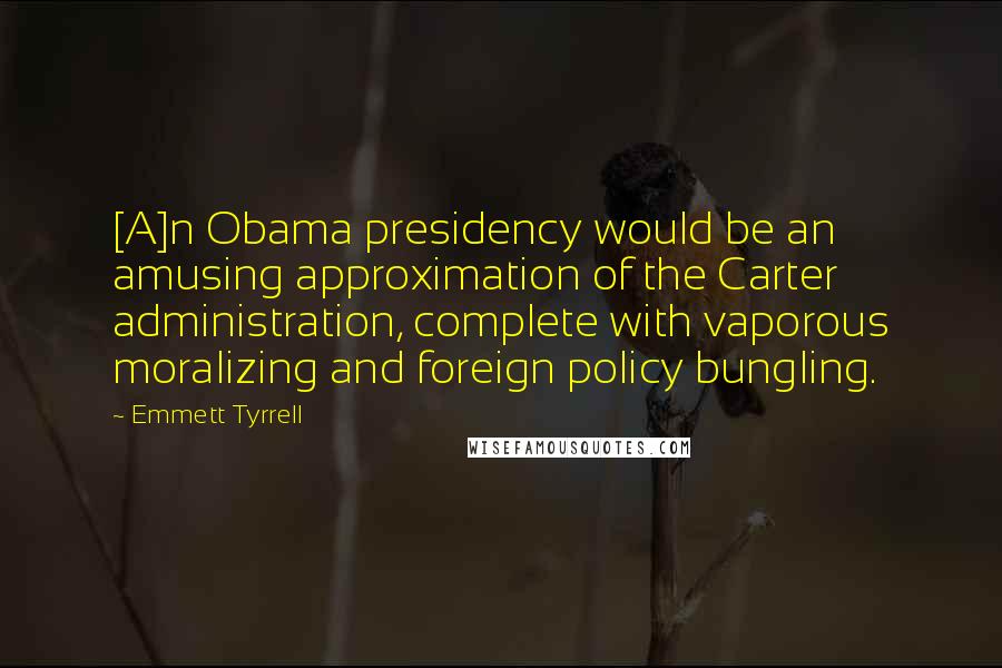 Emmett Tyrrell Quotes: [A]n Obama presidency would be an amusing approximation of the Carter administration, complete with vaporous moralizing and foreign policy bungling.