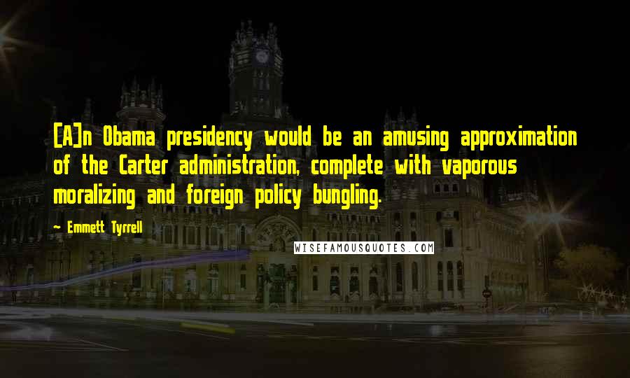 Emmett Tyrrell Quotes: [A]n Obama presidency would be an amusing approximation of the Carter administration, complete with vaporous moralizing and foreign policy bungling.