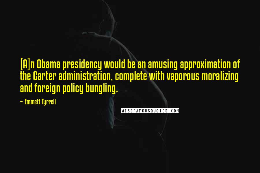 Emmett Tyrrell Quotes: [A]n Obama presidency would be an amusing approximation of the Carter administration, complete with vaporous moralizing and foreign policy bungling.