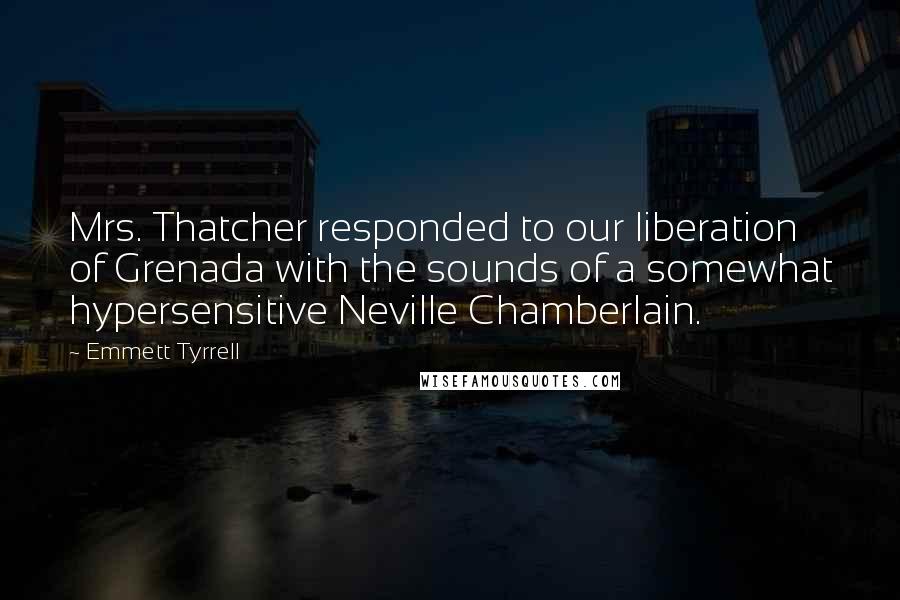 Emmett Tyrrell Quotes: Mrs. Thatcher responded to our liberation of Grenada with the sounds of a somewhat hypersensitive Neville Chamberlain.