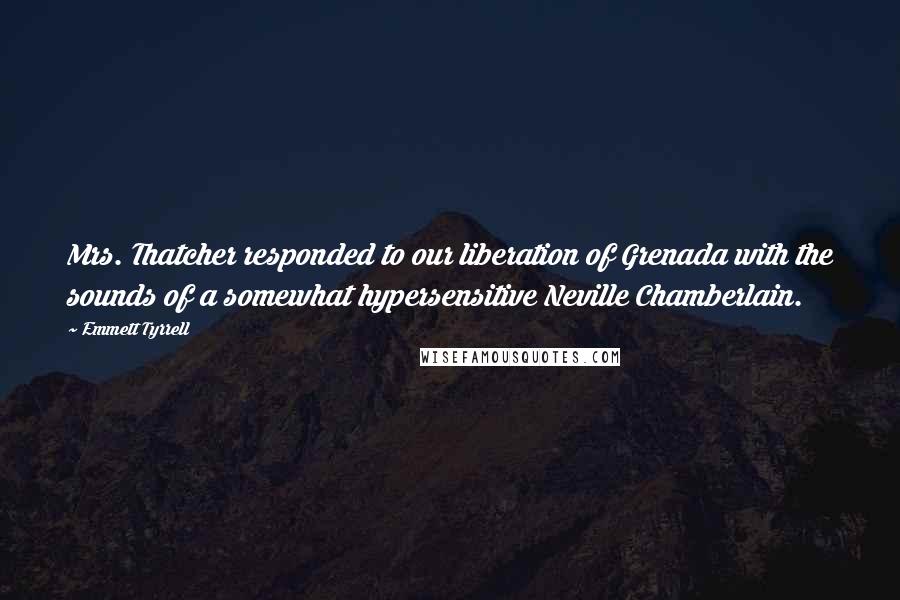 Emmett Tyrrell Quotes: Mrs. Thatcher responded to our liberation of Grenada with the sounds of a somewhat hypersensitive Neville Chamberlain.