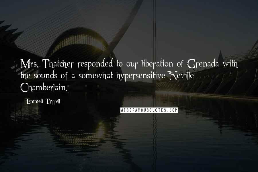 Emmett Tyrrell Quotes: Mrs. Thatcher responded to our liberation of Grenada with the sounds of a somewhat hypersensitive Neville Chamberlain.