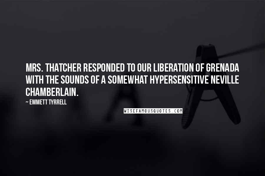 Emmett Tyrrell Quotes: Mrs. Thatcher responded to our liberation of Grenada with the sounds of a somewhat hypersensitive Neville Chamberlain.
