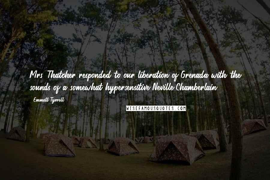 Emmett Tyrrell Quotes: Mrs. Thatcher responded to our liberation of Grenada with the sounds of a somewhat hypersensitive Neville Chamberlain.