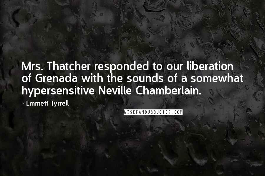 Emmett Tyrrell Quotes: Mrs. Thatcher responded to our liberation of Grenada with the sounds of a somewhat hypersensitive Neville Chamberlain.