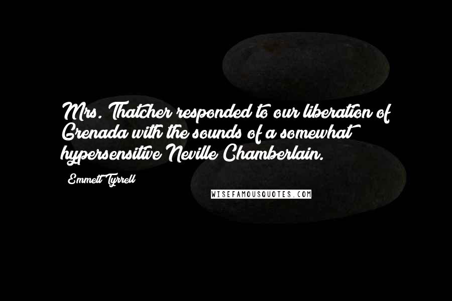 Emmett Tyrrell Quotes: Mrs. Thatcher responded to our liberation of Grenada with the sounds of a somewhat hypersensitive Neville Chamberlain.