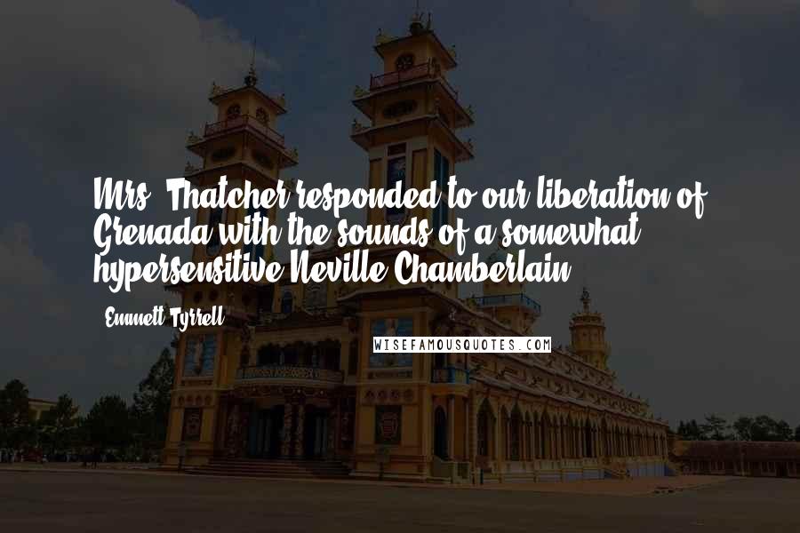 Emmett Tyrrell Quotes: Mrs. Thatcher responded to our liberation of Grenada with the sounds of a somewhat hypersensitive Neville Chamberlain.