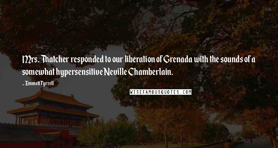 Emmett Tyrrell Quotes: Mrs. Thatcher responded to our liberation of Grenada with the sounds of a somewhat hypersensitive Neville Chamberlain.