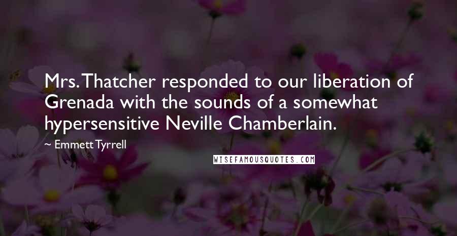 Emmett Tyrrell Quotes: Mrs. Thatcher responded to our liberation of Grenada with the sounds of a somewhat hypersensitive Neville Chamberlain.