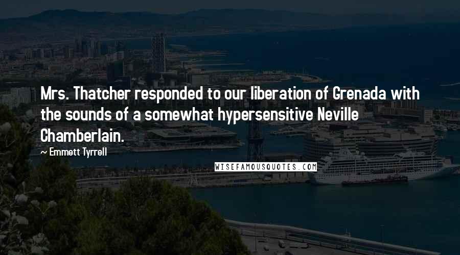 Emmett Tyrrell Quotes: Mrs. Thatcher responded to our liberation of Grenada with the sounds of a somewhat hypersensitive Neville Chamberlain.