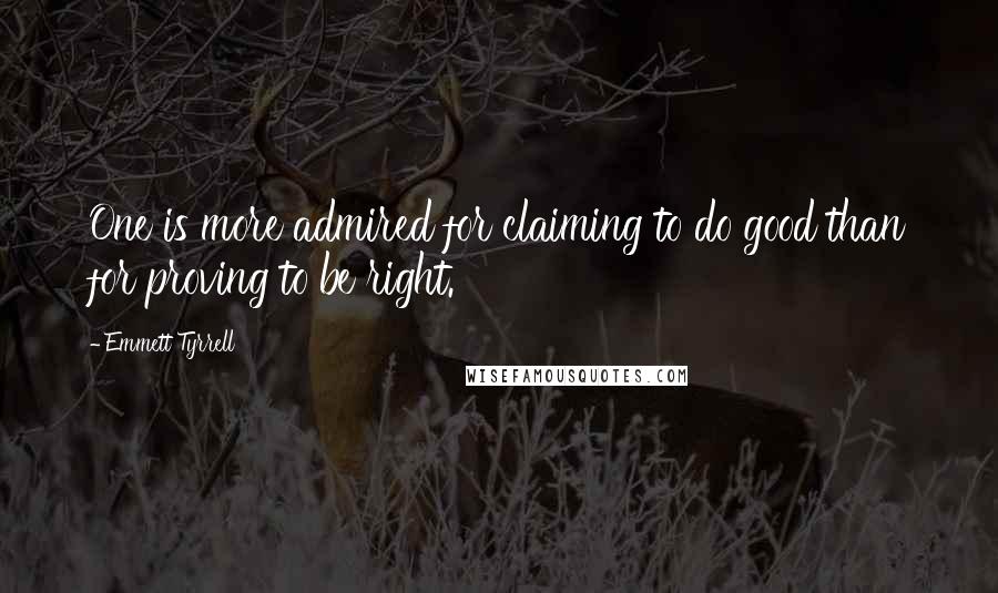 Emmett Tyrrell Quotes: One is more admired for claiming to do good than for proving to be right.