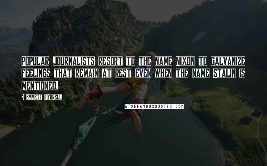 Emmett Tyrrell Quotes: Popular journalists resort to the name Nixon to galvanize feelings that remain at rest even when the name Stalin is mentioned.