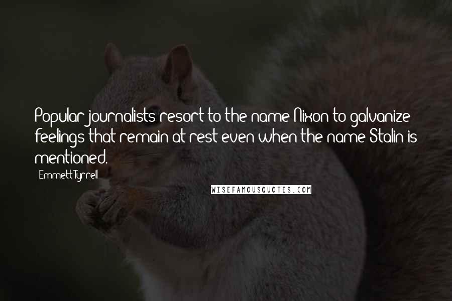 Emmett Tyrrell Quotes: Popular journalists resort to the name Nixon to galvanize feelings that remain at rest even when the name Stalin is mentioned.