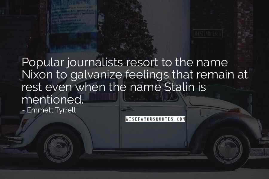 Emmett Tyrrell Quotes: Popular journalists resort to the name Nixon to galvanize feelings that remain at rest even when the name Stalin is mentioned.