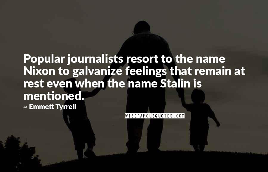 Emmett Tyrrell Quotes: Popular journalists resort to the name Nixon to galvanize feelings that remain at rest even when the name Stalin is mentioned.