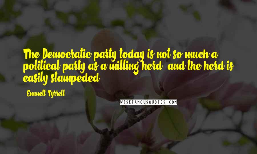 Emmett Tyrrell Quotes: The Democratic party today is not so much a political party as a milling herd, and the herd is easily stampeded.