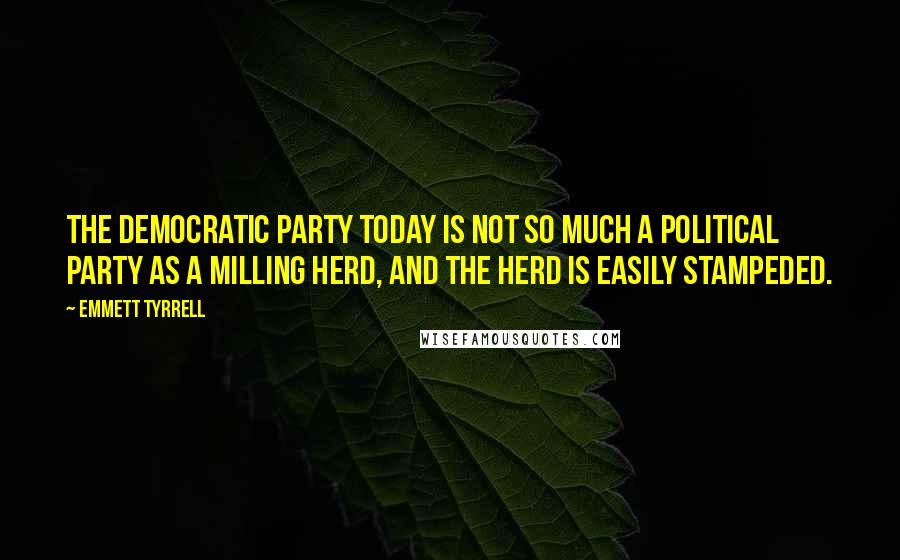 Emmett Tyrrell Quotes: The Democratic party today is not so much a political party as a milling herd, and the herd is easily stampeded.