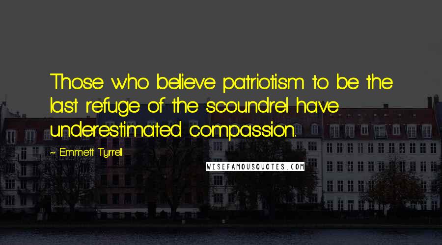 Emmett Tyrrell Quotes: Those who believe patriotism to be the last refuge of the scoundrel have underestimated compassion.