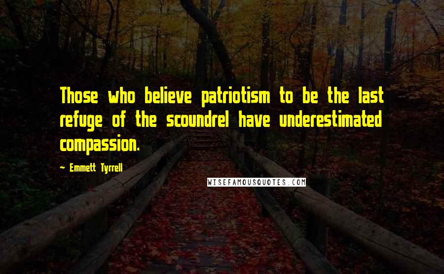 Emmett Tyrrell Quotes: Those who believe patriotism to be the last refuge of the scoundrel have underestimated compassion.