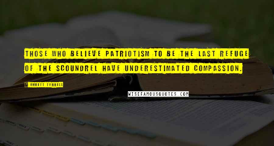 Emmett Tyrrell Quotes: Those who believe patriotism to be the last refuge of the scoundrel have underestimated compassion.