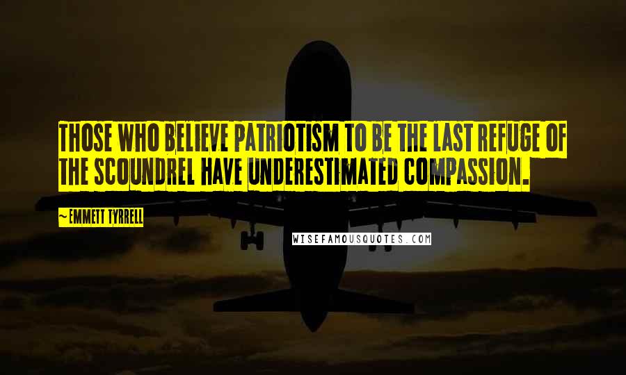 Emmett Tyrrell Quotes: Those who believe patriotism to be the last refuge of the scoundrel have underestimated compassion.