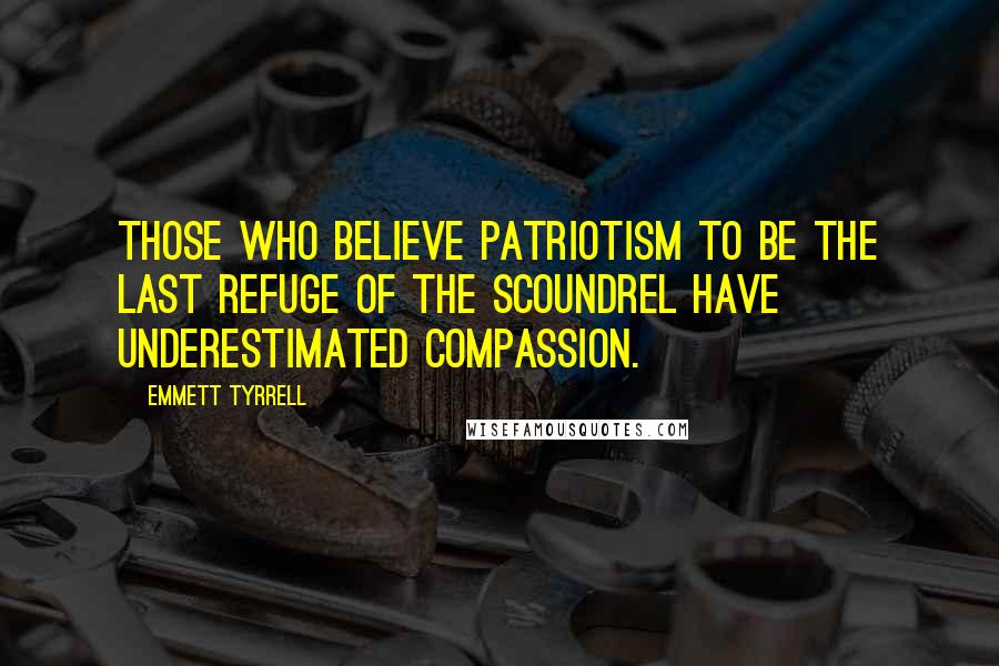Emmett Tyrrell Quotes: Those who believe patriotism to be the last refuge of the scoundrel have underestimated compassion.