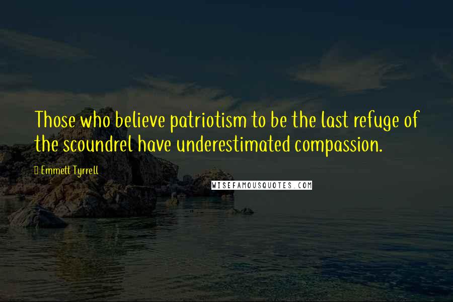 Emmett Tyrrell Quotes: Those who believe patriotism to be the last refuge of the scoundrel have underestimated compassion.