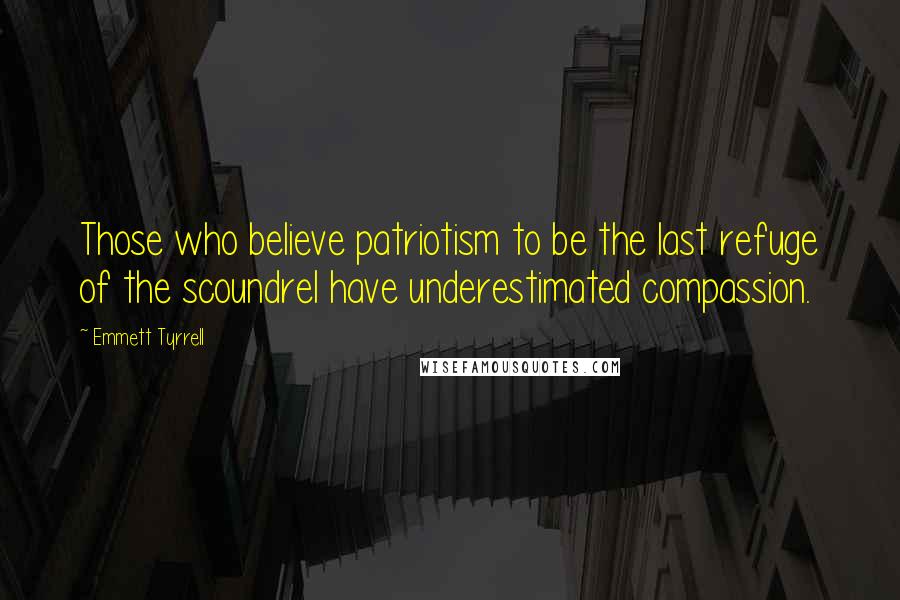 Emmett Tyrrell Quotes: Those who believe patriotism to be the last refuge of the scoundrel have underestimated compassion.