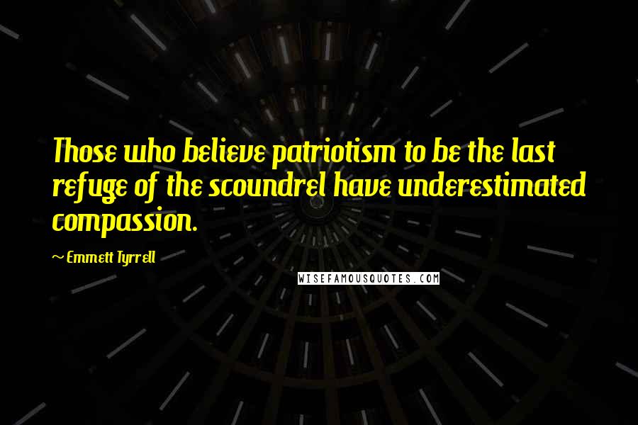 Emmett Tyrrell Quotes: Those who believe patriotism to be the last refuge of the scoundrel have underestimated compassion.