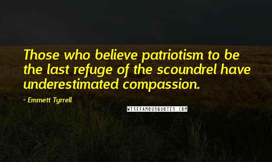 Emmett Tyrrell Quotes: Those who believe patriotism to be the last refuge of the scoundrel have underestimated compassion.