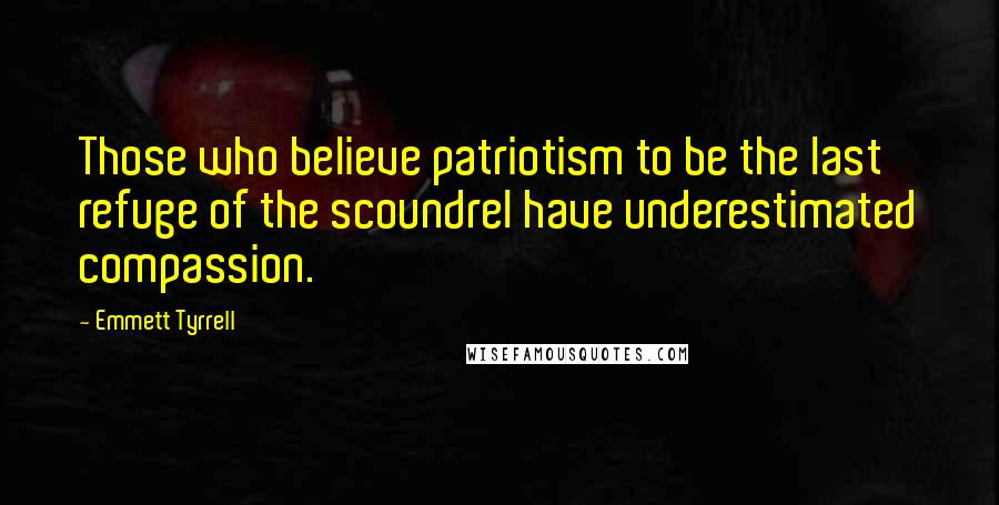 Emmett Tyrrell Quotes: Those who believe patriotism to be the last refuge of the scoundrel have underestimated compassion.