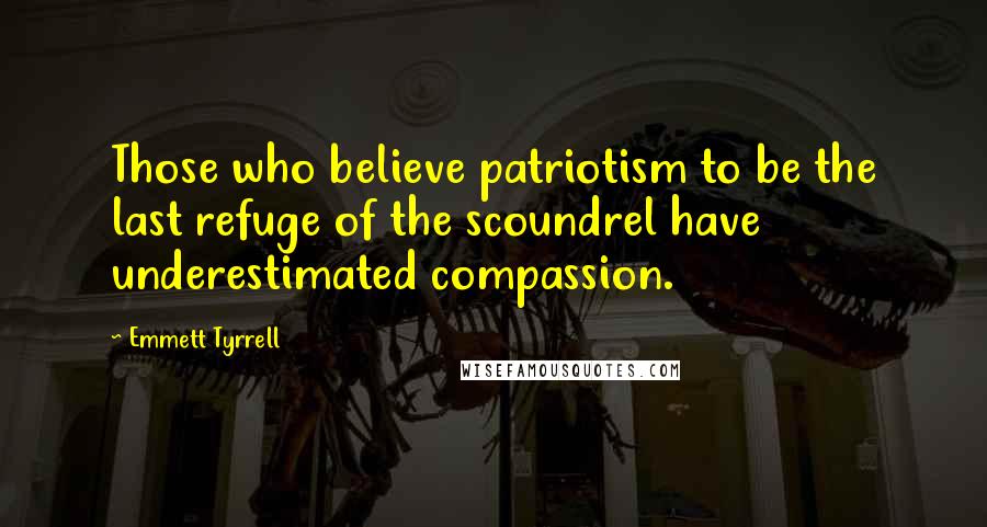 Emmett Tyrrell Quotes: Those who believe patriotism to be the last refuge of the scoundrel have underestimated compassion.