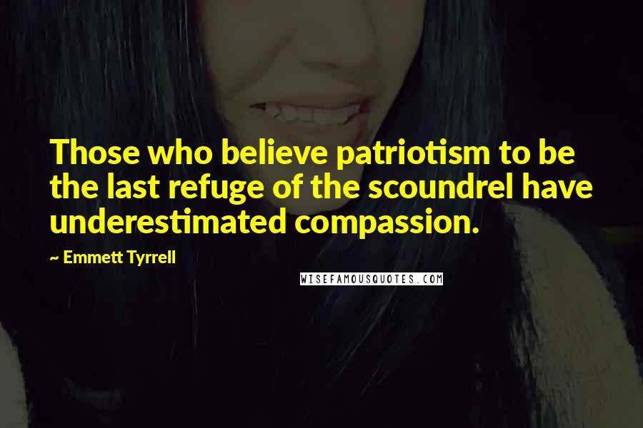 Emmett Tyrrell Quotes: Those who believe patriotism to be the last refuge of the scoundrel have underestimated compassion.