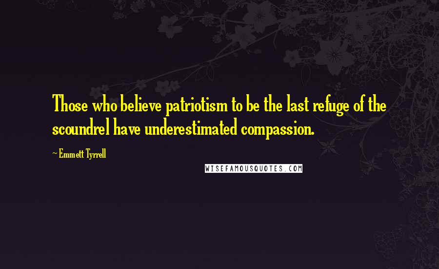 Emmett Tyrrell Quotes: Those who believe patriotism to be the last refuge of the scoundrel have underestimated compassion.